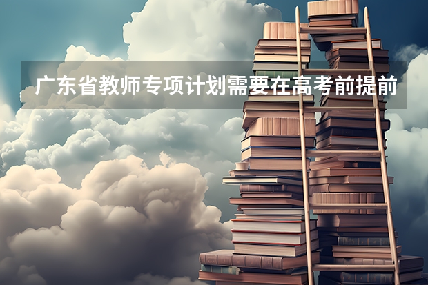 广东省教师专项计划需要在高考前提前申请吗？