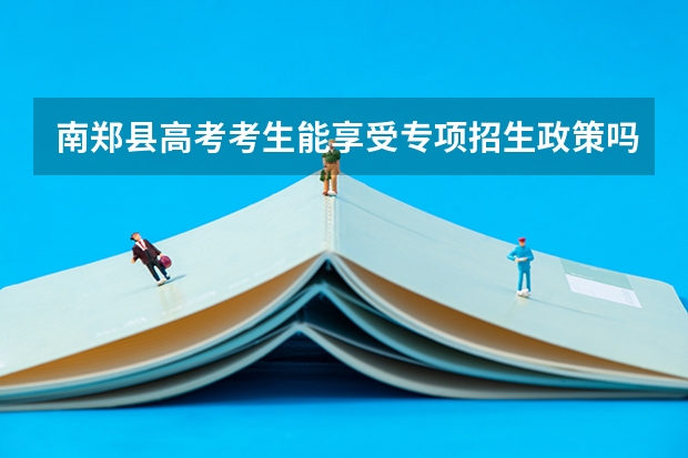 南郑县高考考生能享受专项招生政策吗