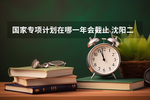 国家专项计划在哪一年会截止 沈阳二本大学在甘肃实行贫困地区国家专项计划