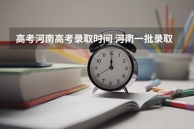 高考河南高考录取时间 河南一批录取结果公布时间