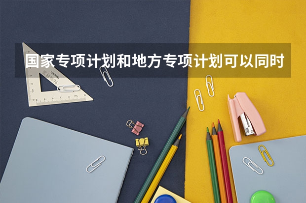 国家专项计划和地方专项计划可以同时报吗