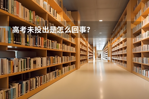 高考未投出是怎么回事？