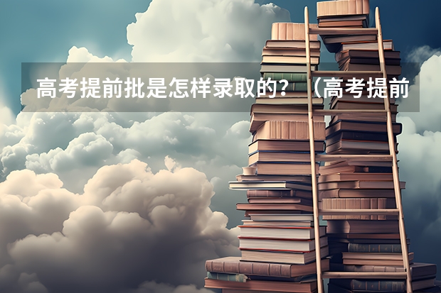 高考提前批是怎样录取的？（高考提前批定向的录取规则）