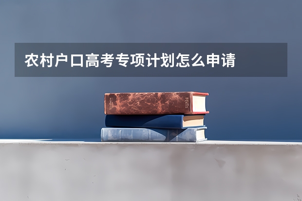 农村户口高考专项计划怎么申请