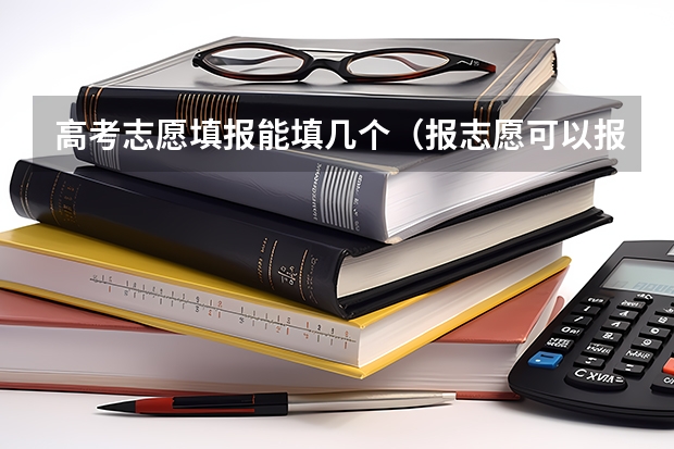 高考志愿填报能填几个（报志愿可以报几个学校几个专业）