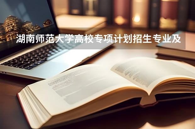 湖南师范大学高校专项计划招生专业及计划 有哪些专业