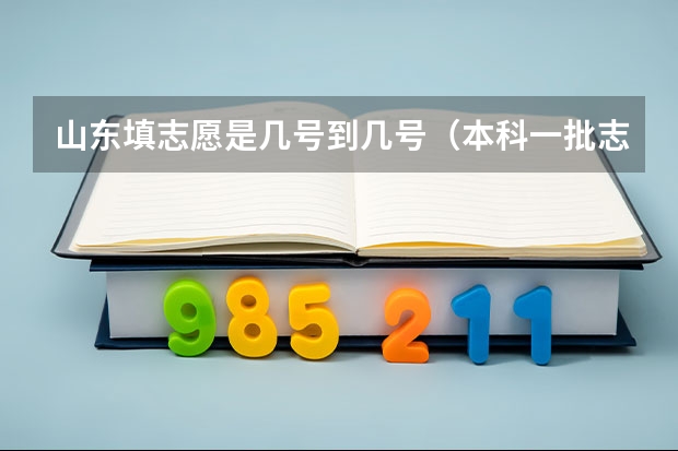 山东填志愿是几号到几号（本科一批志愿填报截止时间）