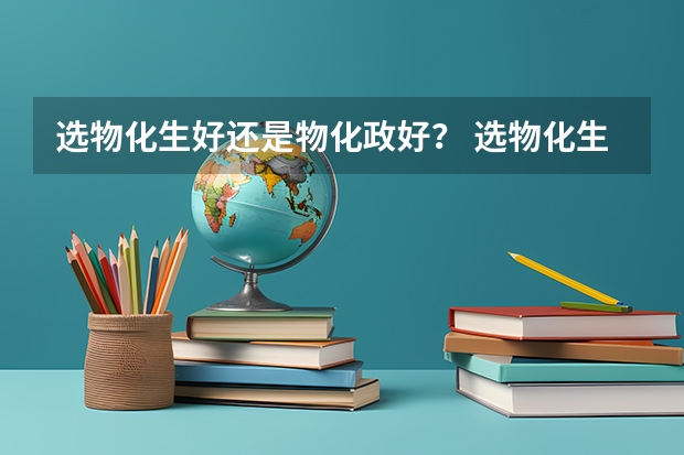 选物化生好还是物化政好？ 选物化生和物化政的利弊