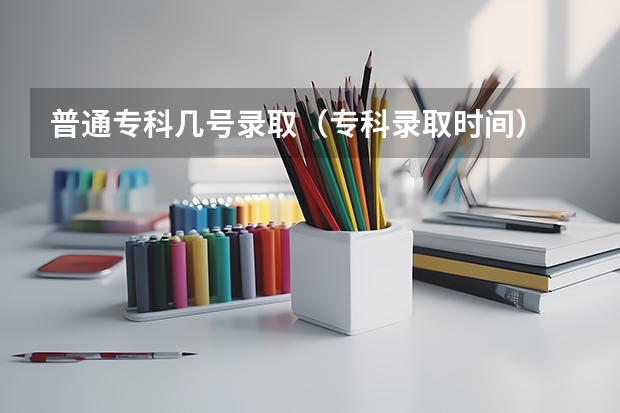 普通专科几号录取（专科录取时间）