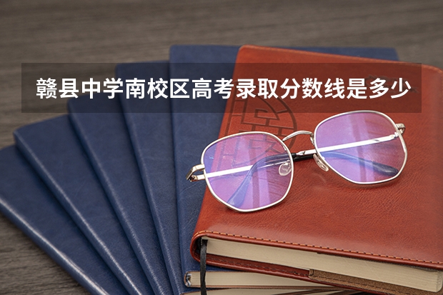 赣县中学南校区高考录取分数线是多少