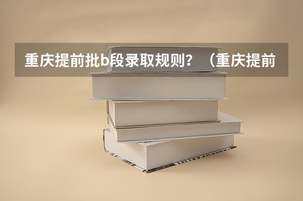 重庆提前批b段录取规则？（重庆提前批b段录取时间）