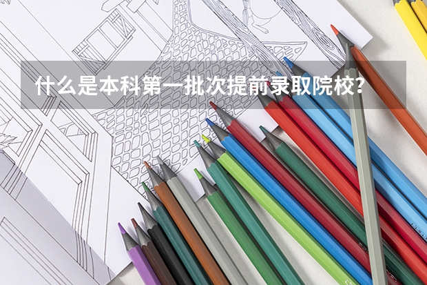 什么是本科第一批次提前录取院校？