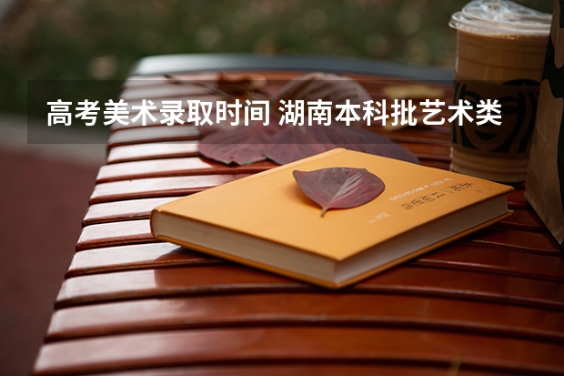 高考美术录取时间 湖南本科批艺术类录取时间