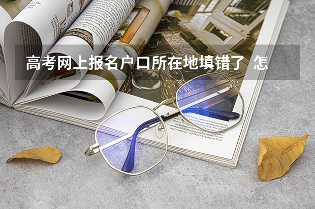 高考网上报名户口所在地填错了  怎么改  急！！！