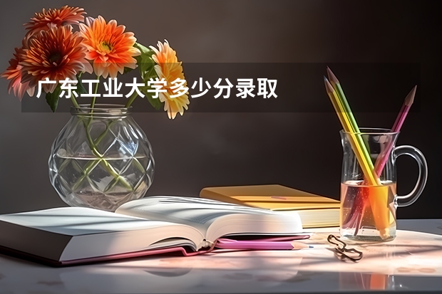 广东工业大学多少分录取