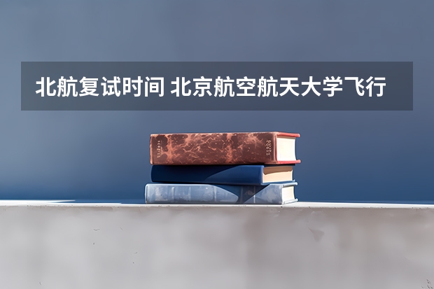 北航复试时间 北京航空航天大学飞行技术专业录取分数线