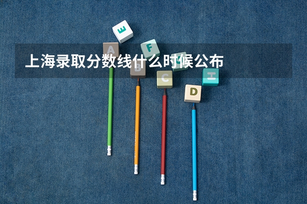 上海录取分数线什么时候公布