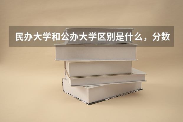 民办大学和公办大学区别是什么，分数线会相差很大吗 求跪…