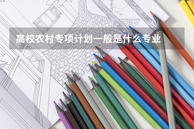 高校农村专项计划一般是什么专业