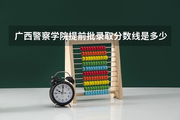 广西警察学院提前批录取分数线是多少？