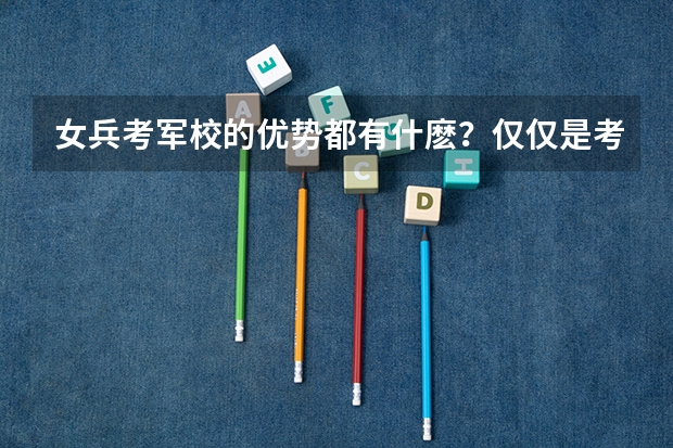 女兵考军校的优势都有什麽？仅仅是考分比应普考分低吗？