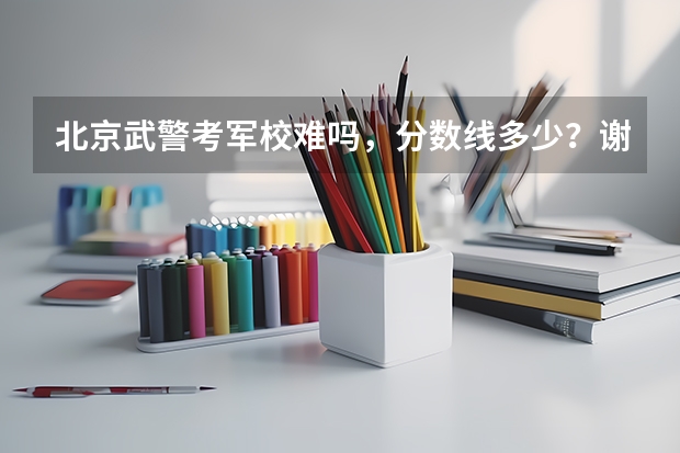 北京武警考军校难吗，分数线多少？谢谢