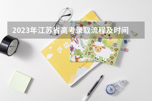 2023年江苏省高考录取流程及时间表 江苏本科录取时间