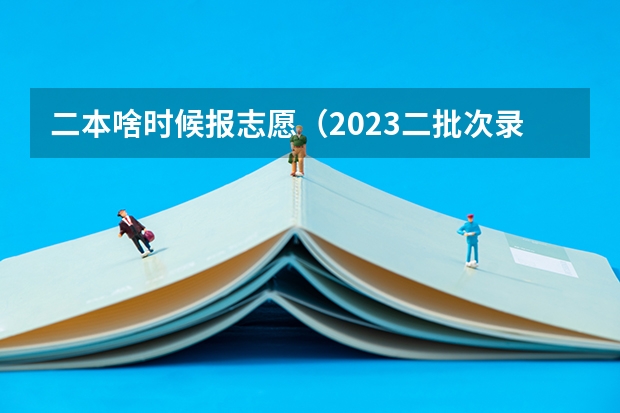 二本啥时候报志愿（2023二批次录取时间）