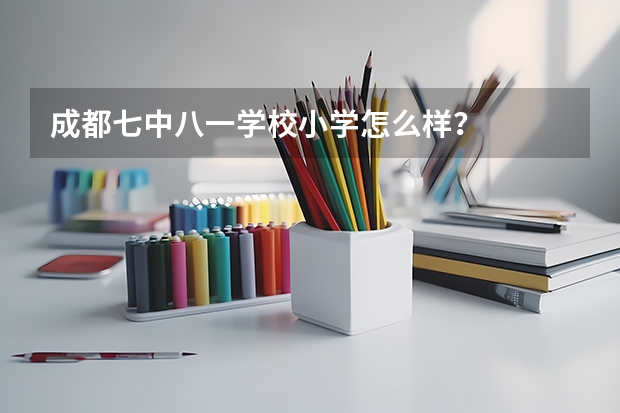 成都七中八一学校小学怎么样？