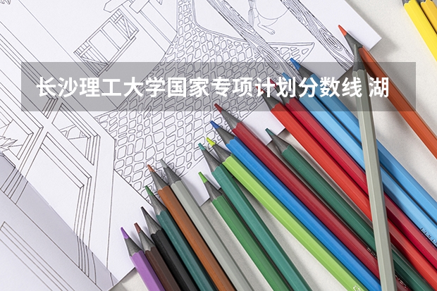 长沙理工大学国家专项计划分数线 湖南省高校专项计划报考条件