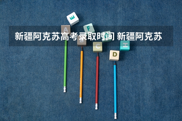 新疆阿克苏高考录取时间 新疆阿克苏中考录取分数线
