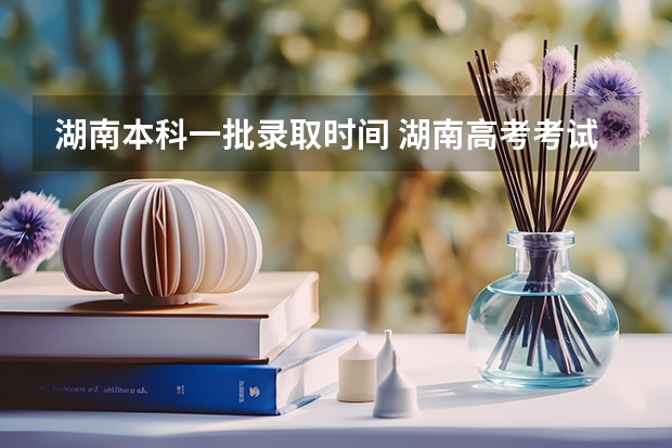 湖南本科一批录取时间 湖南高考考试安排