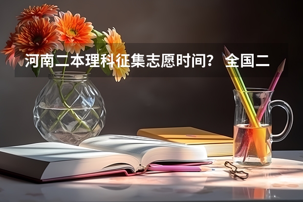 河南二本理科征集志愿时间？ 全国二本大学录取分数线二本最低分数线（多省含文理科）