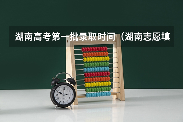 湖南高考第一批录取时间（湖南志愿填报录取时间）