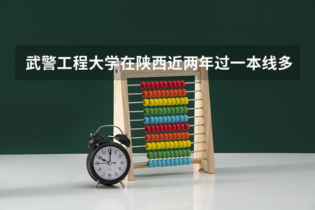 武警工程大学在陕西近两年过一本线多少分可以录取