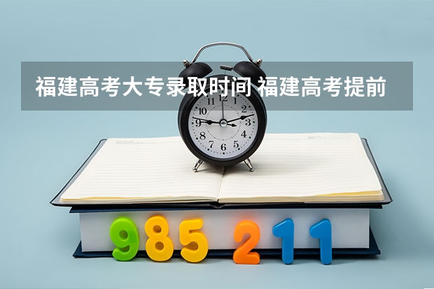 福建高考大专录取时间 福建高考提前批录取时间公布