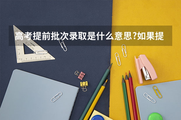 高考提前批次录取是什么意思?如果提前批没录取还能报本科第一次批吗
