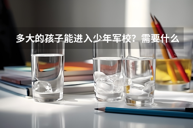 多大的孩子能进入少年军校？需要什么样的条件？