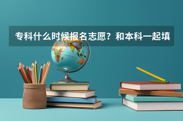 专科什么时候报名志愿？和本科一起填报吗
