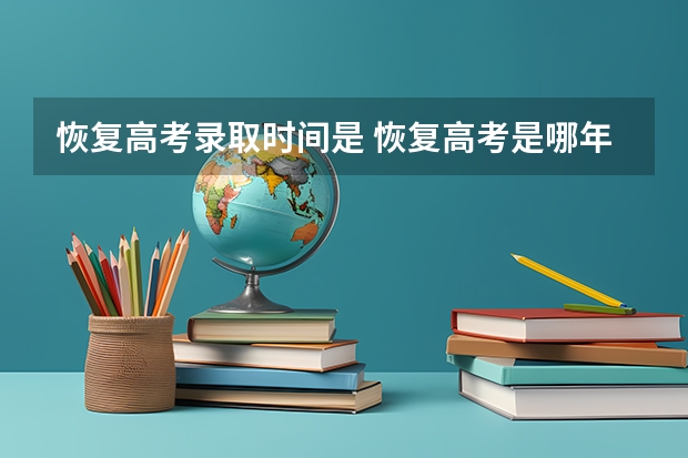 恢复高考录取时间是 恢复高考是哪年