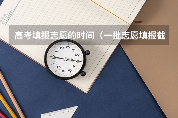 高考填报志愿的时间（一批志愿填报截止时间）