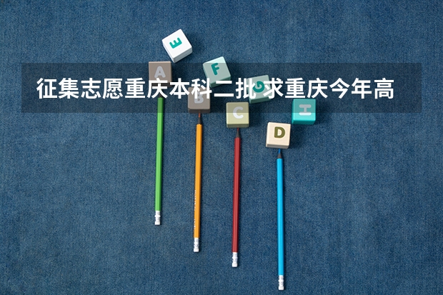 征集志愿重庆本科二批 求重庆今年高考录取及第二次征集志愿录取方式的详细流程