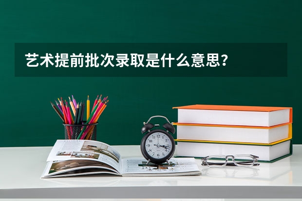 艺术提前批次录取是什么意思？