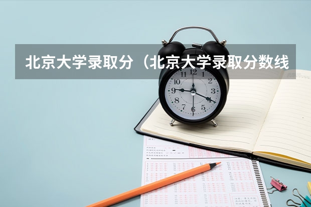 北京大学录取分（北京大学录取分数线）