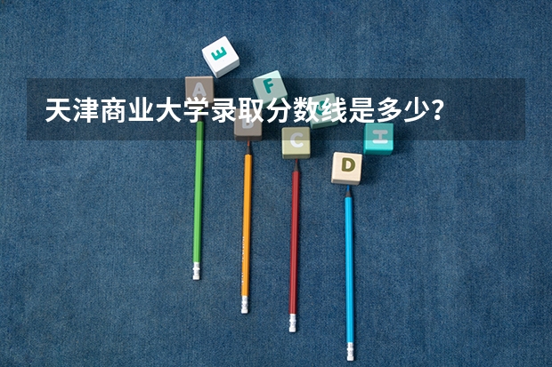 天津商业大学录取分数线是多少？