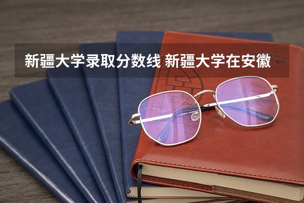 新疆大学录取分数线 新疆大学在安徽录取分数线