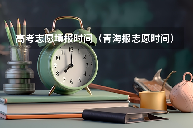 高考志愿填报时间（青海报志愿时间）