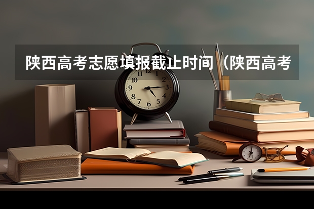 陕西高考志愿填报截止时间（陕西高考志愿专科填报时间）