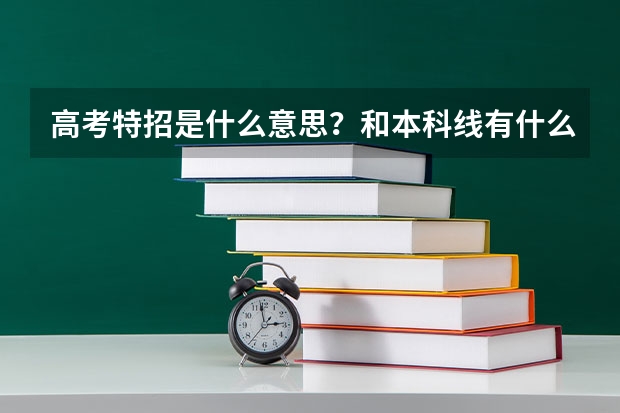 高考特招是什么意思？和本科线有什么区别？