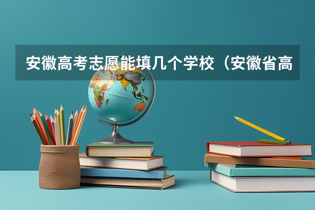 安徽高考志愿能填几个学校（安徽省高考志愿填报时间及录取时间）